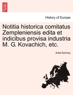 Notitia Historica Comitatus Zempleniensis Edita Et Indicibus Provisa Industria M. G. Kovachich, Etc.