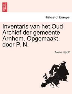 Inventaris Van Het Oud Archief Der Gemeente Arnhem. Opgemaakt Door P. N.