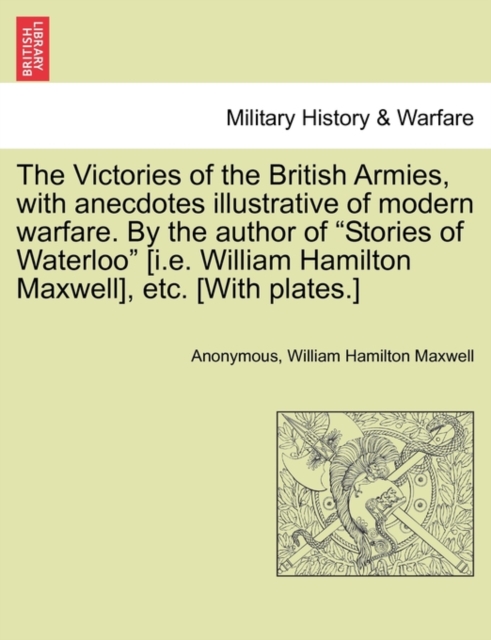 Victories of the British Armies, with Anecdotes Illustrative of Modern Warfare. by the Author of "Stories of Waterloo" [I.E. William Hamilton Maxwell], Etc. [With Plates.]