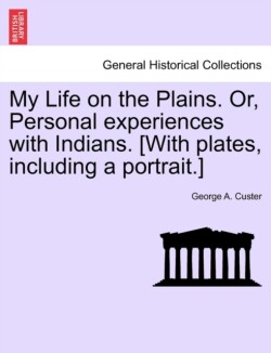 My Life on the Plains. Or, Personal Experiences with Indians. [With Plates, Including a Portrait.]