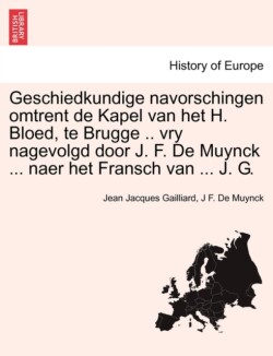 Geschiedkundige Navorschingen Omtrent de Kapel Van Het H. Bloed, Te Brugge .. Vry Nagevolgd Door J. F. de Muynck ... Naer Het Fransch Van ... J. G.