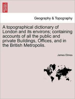 Topographical Dictionary of London and Its Environs; Containing Accounts of All the Public and Private Buildings, Offices, and in the British Metropolis.