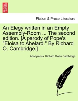 Elegy Written in an Empty Assembly-Room ... the Second Edition. [A Parody of Pope's Eloisa to Abelard. by Richard O. Cambridge.]