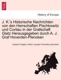 J. K.'s Historische Nachrichten von den Herrschaften Pischkowitz und Coritau in der Grafschaft Glatz Herausgegeben durch A. J. Graf Hoverden-Plencken