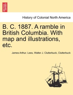 B. C. 1887. a Ramble in British Columbia. with Map and Illustrations, Etc.