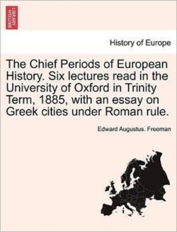 Chief Periods of European History. Six Lectures Read in the University of Oxford in Trinity Term, 1885, with an Essay on Greek Cities Under Roman Rule.