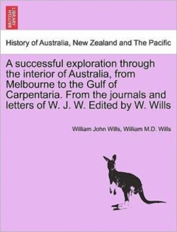 Successful Exploration Through the Interior of Australia, from Melbourne to the Gulf of Carpentaria. from the Journals and Letters of W. J. W. Edited by W. Wills