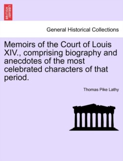 Memoirs of the Court of Louis XIV., Comprising Biography and Anecdotes of the Most Celebrated Characters of That Period.