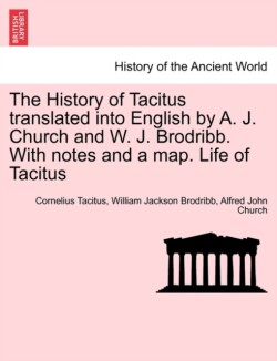 History of Tacitus Translated Into English by A. J. Church and W. J. Brodribb. with Notes and a Map. Life of Tacitus