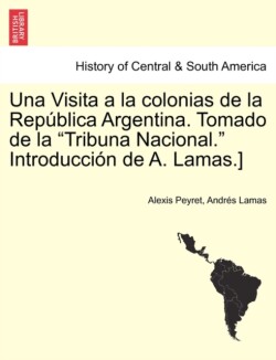 Visita a la colonias de la Rep�blica Argentina. Tomado de la Tribuna Nacional. Introducci�n de A. Lamas.] TOMO I
