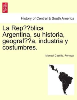 Republica Argentina, su historia, geografia, industria y costumbres.