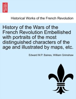 History of the Wars of the French Revolution Embellished with portraits of the most distinguished characters of the age and illustrated by maps, etc. VOL. I