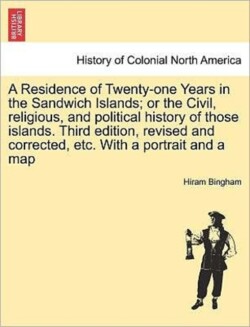 Residence of Twenty-One Years in the Sandwich Islands; Or the Civil, Religious, and Political History of Those Islands. Third Edition, Revised and Corrected, Etc. with a Portrait and a Map