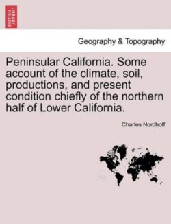 Peninsular California. Some Account of the Climate, Soil, Productions, and Present Condition Chiefly of the Northern Half of Lower California.