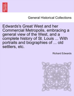 Edwards's Great West and her Commercial Metropolis, embracing a general view of the West, and a complete history of St. Louis ... With portraits and biographies of ... old settlers, etc.