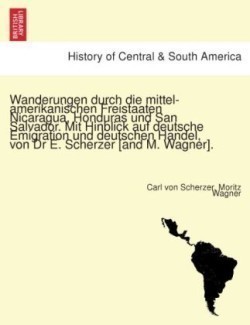 Wanderungen Durch Die Mittel-Amerikanischen Freistaaten Nicaragua, Honduras Und San Salvador. Mit Hinblick Auf Deutsche Emigration Und Deutschen Handel, Von Dr E. Scherzer [And M. Wagner].