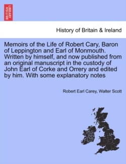 Memoirs of the Life of Robert Cary, Baron of Leppington and Earl of Monmouth. Written by Himself, and Now Published from an Original Manuscript in the Custody of John Earl of Corke and Orrery and Edited by Him. with Some Explanatory Notes