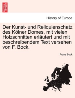 Kunst- Und Reliquienschatz Des K Lner Domes, Mit Vielen Holzschnitten Erl Utert Und Mit Beschreibendem Text Versehen Von F. Bock.