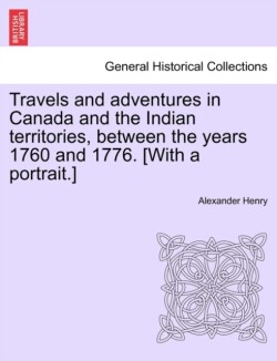 Travels and Adventures in Canada and the Indian Territories, Between the Years 1760 and 1776. [With a Portrait.]