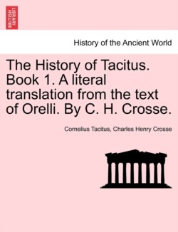 History of Tacitus. Book 1. a Literal Translation from the Text of Orelli. by C. H. Crosse.