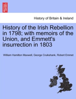 History of the Irish Rebellion in 1798; With Memoirs of the Union, and Emmett's Insurrection in 1803