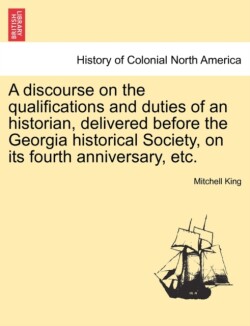 Discourse on the Qualifications and Duties of an Historian, Delivered Before the Georgia Historical Society, on Its Fourth Anniversary, Etc.