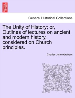 Unity of History; Or, Outlines of Lectures on Ancient and Modern History, Considered on Church Principles.