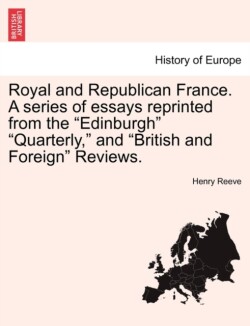 Royal and Republican France. a Series of Essays Reprinted from the "Edinburgh" "Quarterly," and "British and Foreign" Reviews.