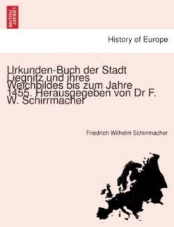 Urkunden-Buch Der Stadt Liegnitz Und Ihres Weichbildes Bis Zum Jahre 1455. Herausgegeben Von Dr F. W. Schirrmacher