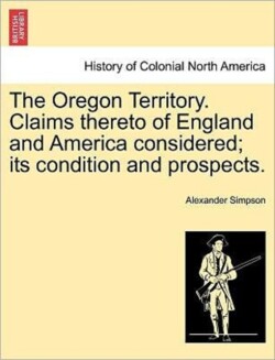Oregon Territory. Claims Thereto of England and America Considered; Its Condition and Prospects.