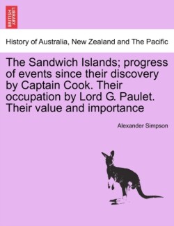Sandwich Islands; Progress of Events Since Their Discovery by Captain Cook. Their Occupation by Lord G. Paulet. Their Value and Importance