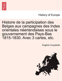 Histoire de La Participation Des Belges Aux Campagnes Des Indes Orientales Neerlandaises Sous Le Gouvernement Des Pays-Bas 1815-1830. Avec 3 Cartes, Etc.