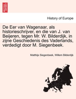 de Eer Van Wagenaar, ALS Historieschrijver, En Die Van J. Van Beijeren, Tegen Mr. W. Bilderdijk, in Zijne Geschiedenis Des Vaderlands, Verdedigt Door M. Siegenbeek.