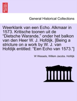 Weerklank Van Een Echo. Alkmaar in 1573. Kritische Toonen Uit de Dietsche Warande, Onder Het Balkon Van Den Heer W. J. Hofdijk. [being a Stricture on a Work by W. J. Van Hofdijk Entitled