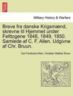 Breve Fra Danske Krigsmaend, Skrevne Til Hjemmet Under Felttogene 1848, 1849, 1850. Samlede AF C. F. Allen. Udgivne AF Chr. Bruun.