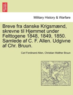 Breve Fra Danske Krigsmaend, Skrevne Til Hjemmet Under Felttogene 1848, 1849, 1850. Samlede AF C. F. Allen. Udgivne AF Chr. Bruun.