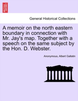 Memoir on the North Eastern Boundary in Connection with Mr. Jay's Map. Together with a Speech on the Same Subject by the Hon. D. Webster.