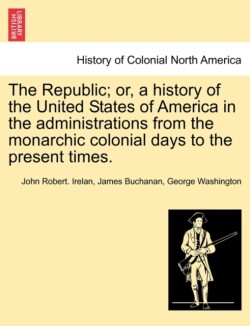 Republic; or, a history of the United States of America in the administrations from the monarchic colonial days to the present times.