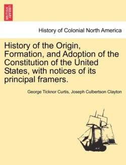 History of the Origin, Formation, and Adoption of the Constitution of the United States, with notices of its principal framers. Vol. I.