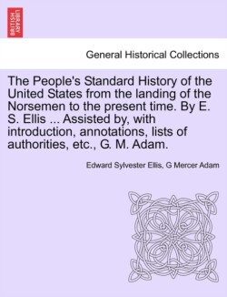 People's Standard History of the United States from the Landing of the Norsemen to the Present Time. by E. S. Ellis ... Assisted By, with Introduction, Annotations, Lists of Authorities, Etc., G. M. Adam.