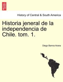 Historia Jeneral de La Independencia de Chile. Tom. 1.