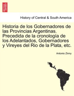 Historia de los Gobernadores de las Provincias Argentinas. Precedida de la cronologia de los Adelantados, Gobernadores y Vireyes del Rio de la Plata, etc.