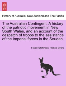 Australian Contingent. a History of the Patriotic Movement in New South Wales, and an Account of the Despatch of Troops to the Assistance of the Imperial Forces in the Soudan.