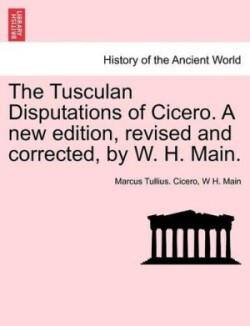 Tusculan Disputations of Cicero. a New Edition, Revised and Corrected, by W. H. Main.