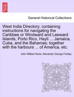 West India Directory; Containing Instructions for Navigating the Caribbee or Windward and Leeward Islands, Porto Rico, Hayti ... Jamaica, Cuba, and the Bahamas; Together with the Harbours ... of America, Etc.