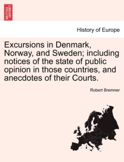 Excursions in Denmark, Norway, and Sweden; Including Notices of the State of Public Opinion in Those Countries, and Anecdotes of Their Courts. Vol. I