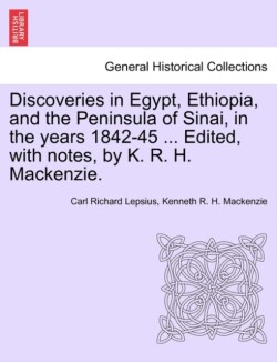 Discoveries in Egypt, Ethiopia, and the Peninsula of Sinai, in the Years 1842-45 ... Edited, with Notes, by K. R. H. MacKenzie.