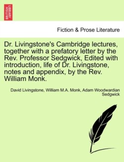 Dr. Livingstone's Cambridge Lectures, Together with a Prefatory Letter by the REV. Professor Sedgwick, Edited with Introduction, Life of Dr. Livingstone, Notes and Appendix, by the REV. William Monk.