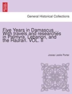 Five Years in Damascus ... with Travels and Researches in Palmyra, Lebanon, and the Hauran.