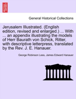 Jerusalem Illustrated. (English Edition, Revised and Enlarged.) ... with ... an Appendix Illustrating the Models of Herr Baurath Von Schick, Ritter, with Descriptive Letterpress, Translated by the REV. J. E. Hanauer.